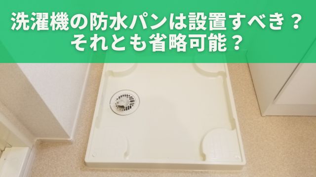 洗濯機の防水パンは設置すべき？それとも省略可能？